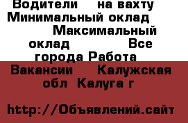 Водители BC на вахту. › Минимальный оклад ­ 60 000 › Максимальный оклад ­ 99 000 - Все города Работа » Вакансии   . Калужская обл.,Калуга г.